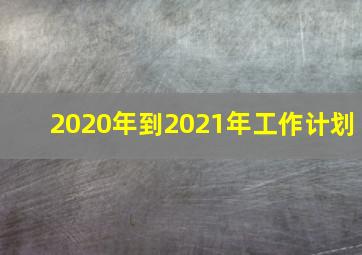 2020年到2021年工作计划