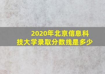 2020年北京信息科技大学录取分数线是多少