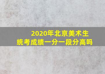 2020年北京美术生统考成绩一分一段分高吗