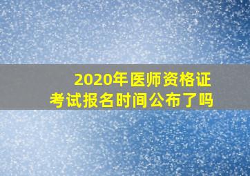 2020年医师资格证考试报名时间公布了吗