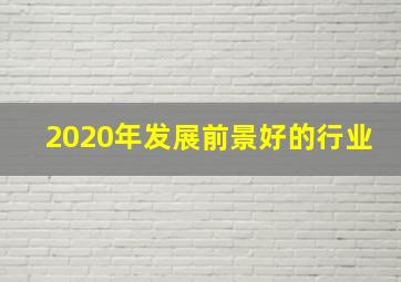 2020年发展前景好的行业