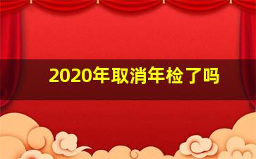 2020年取消年检了吗