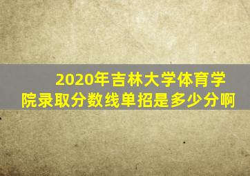 2020年吉林大学体育学院录取分数线单招是多少分啊