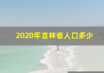 2020年吉林省人口多少