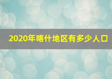 2020年喀什地区有多少人口