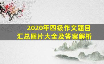 2020年四级作文题目汇总图片大全及答案解析