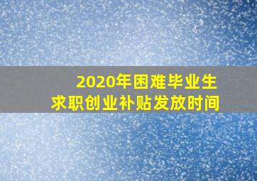 2020年困难毕业生求职创业补贴发放时间