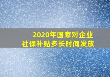 2020年国家对企业社保补贴多长时间发放