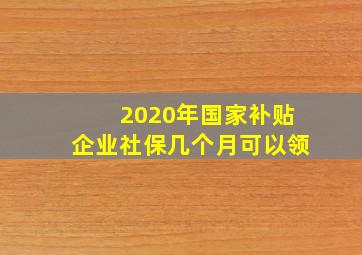 2020年国家补贴企业社保几个月可以领