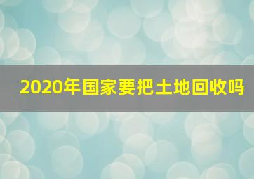 2020年国家要把土地回收吗