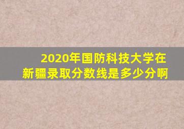 2020年国防科技大学在新疆录取分数线是多少分啊