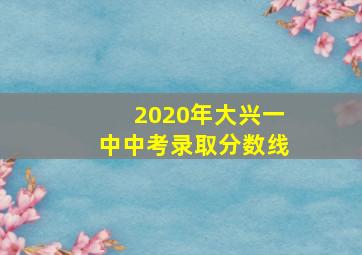 2020年大兴一中中考录取分数线