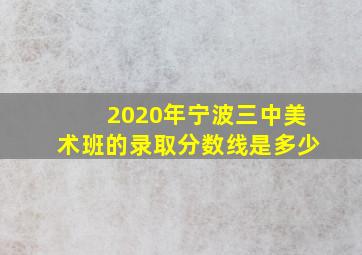 2020年宁波三中美术班的录取分数线是多少