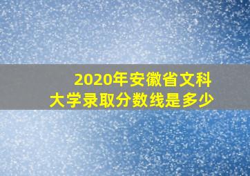 2020年安徽省文科大学录取分数线是多少