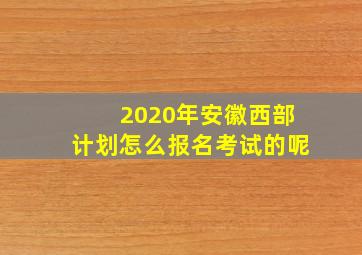 2020年安徽西部计划怎么报名考试的呢