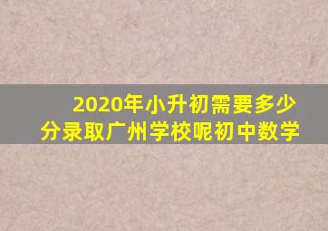 2020年小升初需要多少分录取广州学校呢初中数学