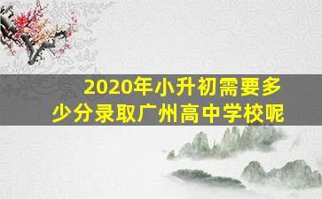 2020年小升初需要多少分录取广州高中学校呢