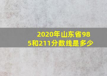 2020年山东省985和211分数线是多少