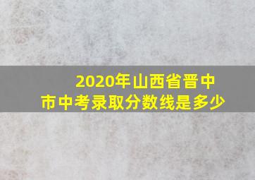 2020年山西省晋中市中考录取分数线是多少