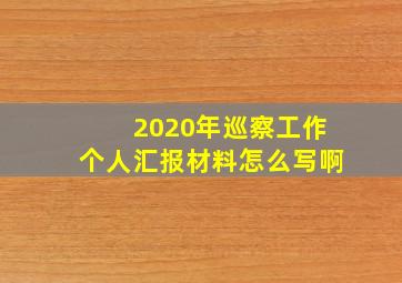 2020年巡察工作个人汇报材料怎么写啊