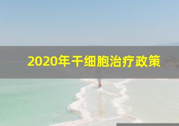 2020年干细胞治疗政策