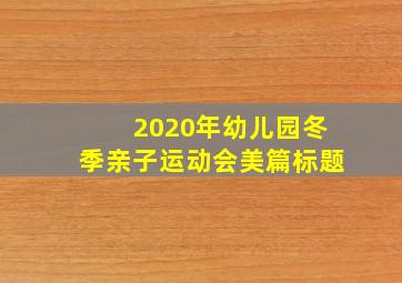 2020年幼儿园冬季亲子运动会美篇标题