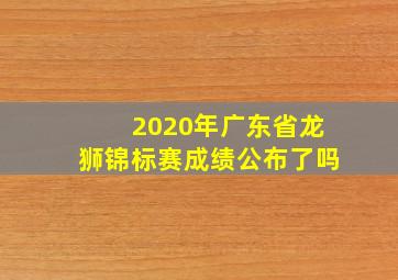 2020年广东省龙狮锦标赛成绩公布了吗