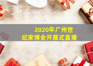 2020年广州世纪家博会开幕式直播