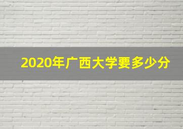 2020年广西大学要多少分