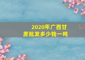 2020年广西甘蔗批发多少钱一吨