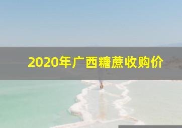 2020年广西糖蔗收购价