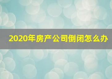 2020年房产公司倒闭怎么办