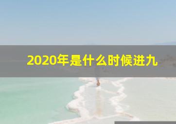 2020年是什么时候进九