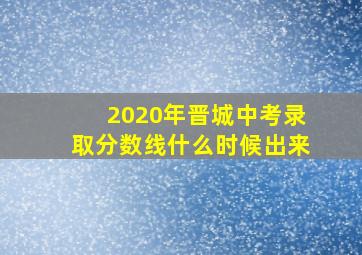 2020年晋城中考录取分数线什么时候出来