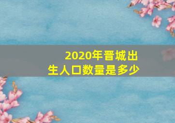 2020年晋城出生人口数量是多少