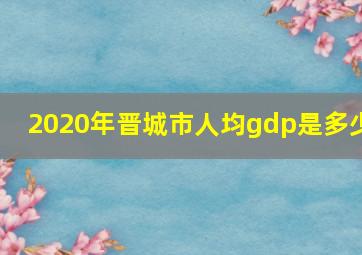 2020年晋城市人均gdp是多少