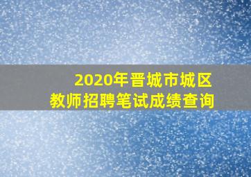 2020年晋城市城区教师招聘笔试成绩查询