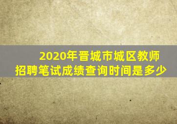 2020年晋城市城区教师招聘笔试成绩查询时间是多少