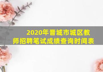 2020年晋城市城区教师招聘笔试成绩查询时间表