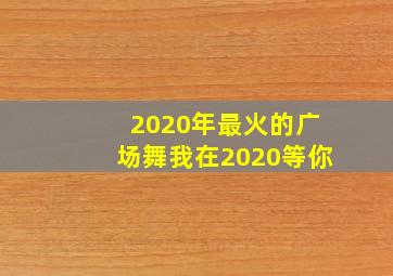 2020年最火的广场舞我在2020等你