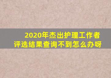 2020年杰出护理工作者评选结果查询不到怎么办呀