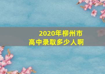 2020年柳州市高中录取多少人啊