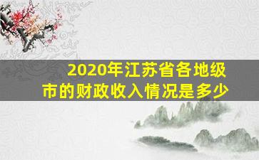 2020年江苏省各地级市的财政收入情况是多少