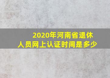 2020年河南省退休人员网上认证时间是多少