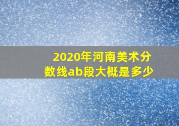 2020年河南美术分数线ab段大概是多少