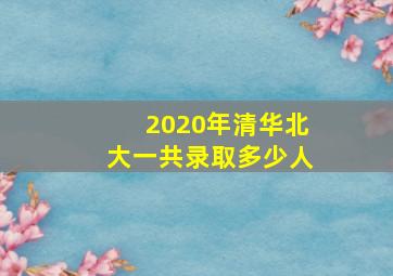 2020年清华北大一共录取多少人