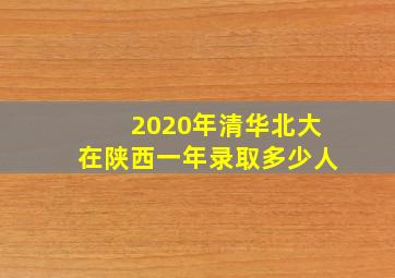 2020年清华北大在陕西一年录取多少人