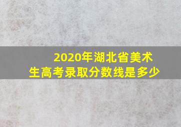 2020年湖北省美术生高考录取分数线是多少