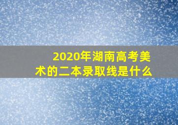 2020年湖南高考美术的二本录取线是什么