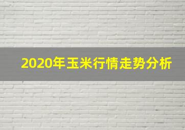 2020年玉米行情走势分析